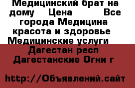 Медицинский брат на дому. › Цена ­ 250 - Все города Медицина, красота и здоровье » Медицинские услуги   . Дагестан респ.,Дагестанские Огни г.